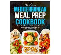 The Easy Mediterranean Meal Prep Cookbook: Make-ahead Flavorful Mediterranean Dishes to Save Time, Boost Health, and Eat Well All Week Long