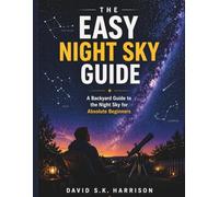 THE EASY NIGHT SKY GUIDE: A Backyard Guide To The Night Sky For Absolute Beginners.