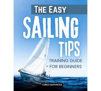The Easy Sailing Tips Training Guide For Beginners: Essential Step By Step Sailing Skills And Safety Knowledge For Beginners Who Want To Learn How To ... And Enjoy Stress Free Cruising Adventures