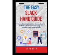 THE EASY SLACK HAND GUIDE: Team Communication, Channels, and Collaboration for Messaging, File Sharing, and Productivity