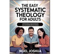 The Easy Systematic Theology for Adults: A Simple Guide to Understanding God, Jesus, and the Bible without Confusion