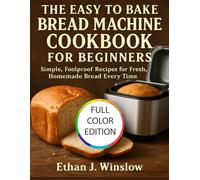 THE EASY TO BAKE BREAD MACHINE COOKBOOK FOR BEGINNERS: Simple, Foolproof Recipes for Fresh, Homemade Bread Every Time