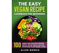The Easy Vegan Recipe Cookbook For Beginners: 100 Simple and Delicious Recipes with a 30-Day Meal Plan for Effortless Plant-Based Living