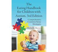 The Eating Handbook for Children with Autism, 3rd Edition: Comprehensive Common Sense Strategies and Tips to Help Your Child to Eat!