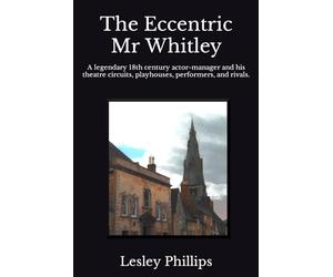 The Eccentric Mr Whitley: A legendary 18th century actor-manager and his theatre circuits, playhouses, performers, and rivals.