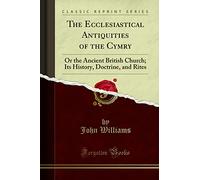 The Ecclesiastical Antiquities of the Cymry: Or the Ancient British Church; Its History, Doctrine, and Rites (Classic Reprint)