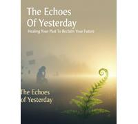 The Echoes Of Yesterday: Healing Your Past To Reclaim Your Future