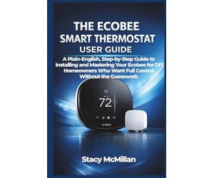 THE ECOBEE SMART THERMOSTAT USER GUIDE: A Plain-English, Step-by-Step Guide to Installing and Mastering Your Ecobee for DIY Homeowners Who Want Full ... Without the Guesswork (From Setup to Mastery)