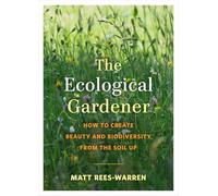 The Ecological Gardener: How to Create Beauty and Biodiversity from the Soil Up