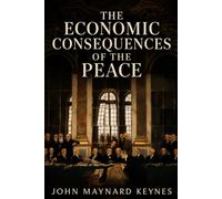 The Economic Consequences of the Peace: A Classic 1919 Analysis of the Versailles Treaty - Illustrated Edition