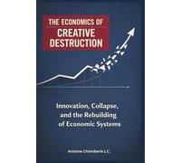 THE ECONOMICS OF CREATIVE DESTRUCTION: Innovation, Collapse, and the Rebuilding of Economic Systems