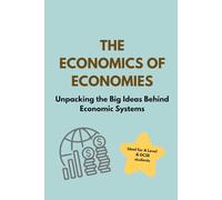 The Economics of Economies: Ideal for A Level and GCSE Students: Unpacking the Big Ideas Behind Economic Systems