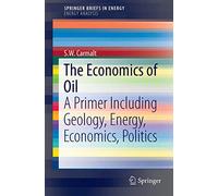 The Economics of Oil: A Primer Including Geology, Energy, Economics, Politics (SpringerBriefs in Energy)
