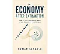 The Economy After Extraction: How to Build Prosperity When Nature No Longer Pays the Bill