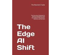 The Edge AI Shift: The Executive Playbook for Moving Intelligence from the Cloud to Every Device, Machine, and Decision
