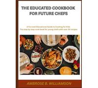 THE EDUCATED COOKBOOK FOR FUTURE CHEFS: A FUN AND EDUCATIONAL GUIDE TO COOKING FOR KIDS