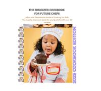 THE EDUCATED COOKBOOK FOR FUTURE CHEFS: A FUN AND EDUCATIONAL GUIDE TO COOKING FOR KIDS