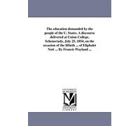 The education demanded by the people of the U. States. A discourse delivered at Union College, Schenectady, July 25, 1854, on the occasion of the ... Wayland ... (Michigan Historical Reprint)