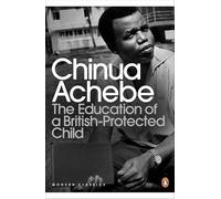 The Education of a British-Protected Child: Essays. Chinua Achebe (Penguin Modern Classics)