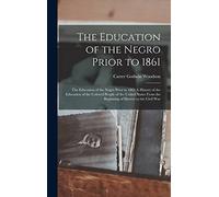 The Education of the Negro Prior to 1861: The Education of the Negro Prior to 1861 A History of the Education of the Colored People of the United States from the Beginning of Slavery to the Civil War