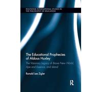 The Educational Prophecies of Aldous Huxley: The Visionary Legacy of Brave New World, Ape and Essence and Island (Routledge International Studies in the Philosophy of Education)