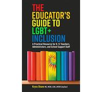 The Educator's Guide to LGBT+ Inclusion: A Practical Resource for K-12 Teachers, Administrators, and School Support Staff