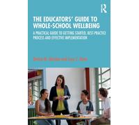 The Educators’ Guide to Whole-school Wellbeing : A Practical Guide to Getting Started, Best-practice Process and Effective Implementation