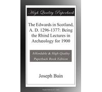 The Edwards in Scotland, A. D. 1296-1377: Being the Rhind Lectures in Archæology for 1900