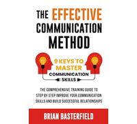 The Effective Communication Method: 9 Keys to Master Communication Skills, The Comprehensive Training Guide to Step by Step Improve Your Communication Skills and Build Successful Relationships