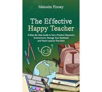 The Effective Happy Teacher: A Step-By-Step Guide to Get a Positive Classroom Environment, Manage Your Workload and Teach Lessons That Stick