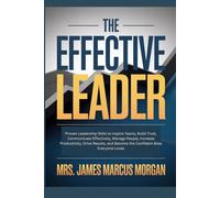 The Effective Leader: Proven Leadership Skills to Inspire Teams, Build Trust, Communicate Effectively, Manage People, Increase Productivity, Drive Results, and Become the Confident Boss everyone Loves