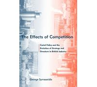 The Effects of Competition - Cartel Policy & the Evolution of Strategy and Structure in British Industry (The MIT Press)