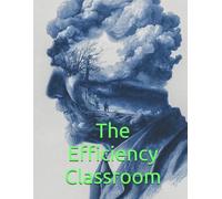 The Efficiency Classroom: The TPM Teaching Method Disrupting Traditional Education with School Reform from the Inside Out to Maximize Student Mastery and Financial Savings