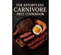 The Effortless Carnivore Diet Cookbook: Effortless High Protein and Low-Carb Carnivore Diet Recipes with Beef, Eggs, and Seafood for Weight Loss, Muscle Building, and All-Day Energy