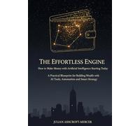 The Effortless Engine: How to Make Money with Artificial Intelligence Starting Today: A Practical Blueprint for Building Wealth with AI Tools, Automation and Smart Strategy