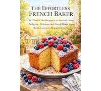 The Effortless French Baker: 99 Classic Cake Recipes for the American Home: Authentic, Delicious, and Simple Bakes from Rustic Loaves to Elegant Desserts