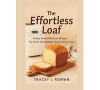 The Effortless Loaf: Simple Bread Machine Recipes for Fresh Homemade Loaves Every Time