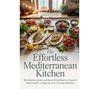 The Effortless Mediterranean Kitchen: Wholesome, Quick, and Nourishing Meals to Support Heart Health, Longevity, and Everyday Wellness