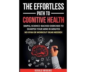 The Effortless Path to Cognitive Health: Simple, Science-Backed Exercises to Sharpen Your Mind in Minutes No Gym or Workout Gear Needed!