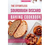 The Effortless Sourdough Discard Baking Cookbook: From Rustic Artisan Loaves to Sweet Treats - Discover a Collection of Bakery Quality Sourdough Recipes Easily Made at Home