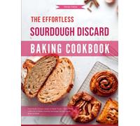 The Effortless Sourdough Discard Baking Cookbook: From Rustic Artisan Loaves to Sweet Treats - Discover a Collection of Bakery Quality Sourdough Recipes Easily Made at Home
