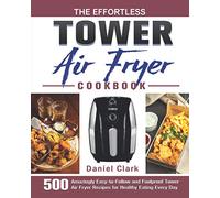 The Effortless Tower Air Fryer Cookbook: 500 Amazingly Easy-to-Follow and Foolproof Tower Air Fryer Recipes for Healthy Eating Every Day