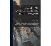 The Egyptian Antiquities in the British Museum: Monuments, Obelisks, Temples, Sphinxes, Sculpture, Statues, Paintings, Pyramids, Mummies, Papyrus, and the Rosetta Stone; Volume 1