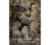 The Egyptian Book of the Dead Explored: Rituals, Myths, and the Path to Immortality in Ancient Egypt