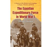 The Egyptian Expeditionary Force in World War I: A History of the British-led Campaigns in Egypt, Palestine and Syria