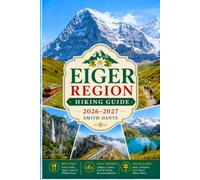 THE EIGER REGION Hiking Guide 2026 - 2027: Walking Trails, Scenic Routes, Detailed Maps, Safety Tips, Wildlife, Local Insights, Trip Planning