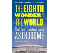 The Eighth Wonder of the World: The Life of Houston's Iconic Astrodome