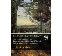 The Eikon Basilike; The Pourtraecture of His Sacred Majestie in His Solitudes and Sufferings