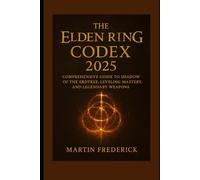 The Elden Ring Codex 2025:: Comprehensive Guide to Shadow of the Erdtree, Leveling Mastery, and Legendary Weapons