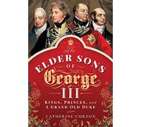 The Elder Sons of George III: Kings, Princes, and a Grand Old Duke